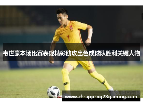 韦世豪本场比赛表现精彩助攻出色成球队胜利关键人物