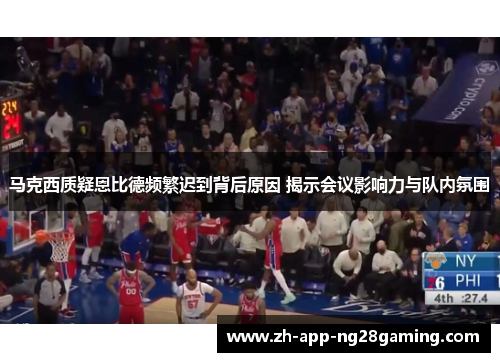 马克西质疑恩比德频繁迟到背后原因 揭示会议影响力与队内氛围