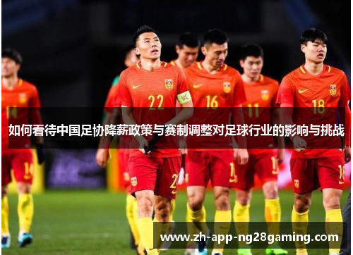 如何看待中国足协降薪政策与赛制调整对足球行业的影响与挑战