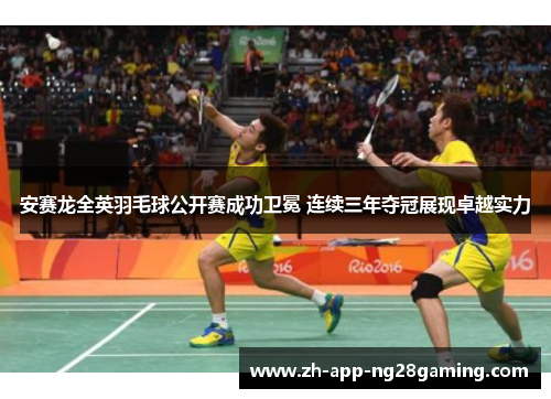 安赛龙全英羽毛球公开赛成功卫冕 连续三年夺冠展现卓越实力