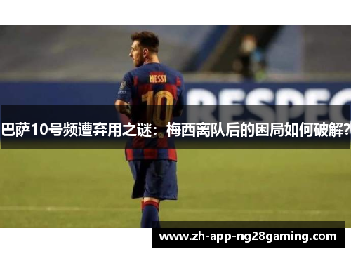 巴萨10号频遭弃用之谜：梅西离队后的困局如何破解？