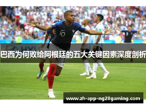 巴西为何败给阿根廷的五大关键因素深度剖析