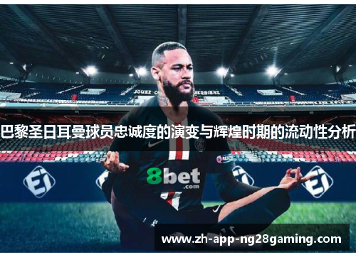 巴黎圣日耳曼球员忠诚度的演变与辉煌时期的流动性分析
