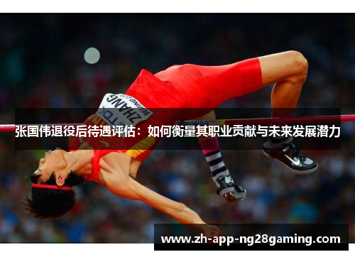 张国伟退役后待遇评估:如何衡量其职业贡献与未来发展潜力 张国伟退役后待遇评估:如何衡量其职业贡献与未来发展潜力