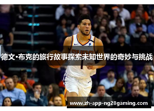 德文·布克的旅行故事探索未知世界的奇妙与挑战 德文·布克的旅行故事探索未知世界的奇妙与挑战