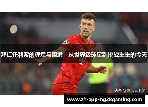 拜仁托利索的辉煌与困境:从世界级球星到挑战重重的今天 拜仁托利索的辉煌与困境:从世界级球星到挑战重重的今天