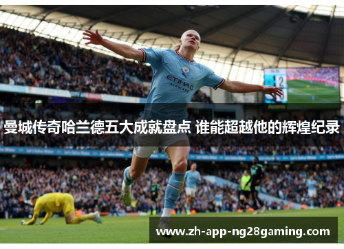 曼城传奇哈兰德五大成就盘点 谁能超越他的辉煌纪录