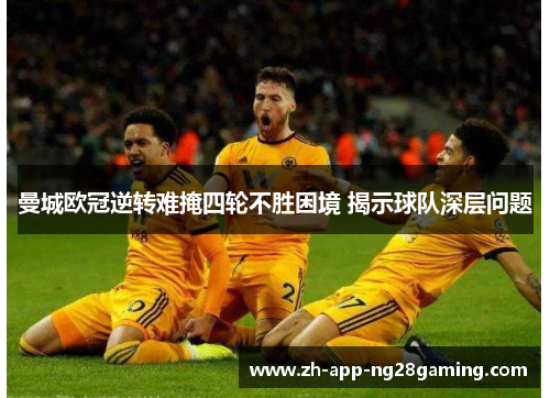曼城欧冠逆转难掩四轮不胜困境 揭示球队深层问题 曼城欧冠逆转难掩四轮不胜困境 揭示球队深层问题