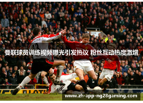曼联球员训练视频曝光引发热议 粉丝互动热度激增 曼联球员训练视频曝光引发热议 粉丝互动热度激增