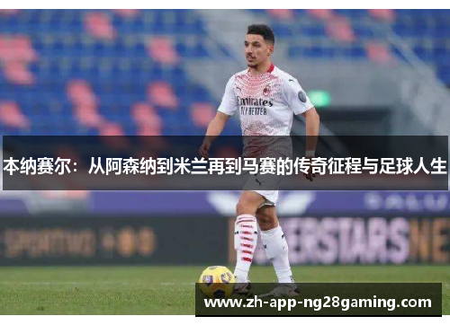 本纳赛尔:从阿森纳到米兰再到马赛的传奇征程与足球人生 本纳赛尔:从阿森纳到米兰再到马赛的传奇征程与足球人生