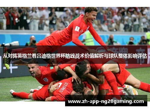 从对阵英格兰看吕迪格世界杯防线战术价值解析与球队整体影响评估 从对阵英格兰看吕迪格世界杯防线战术价值解析与球队整体影响评估