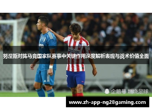努涅斯对阵马竞国家队赛事中关键作用深度解析表现与战术价值全面 努涅斯对阵马竞国家队赛事中关键作用深度解析表现与战术价值全面