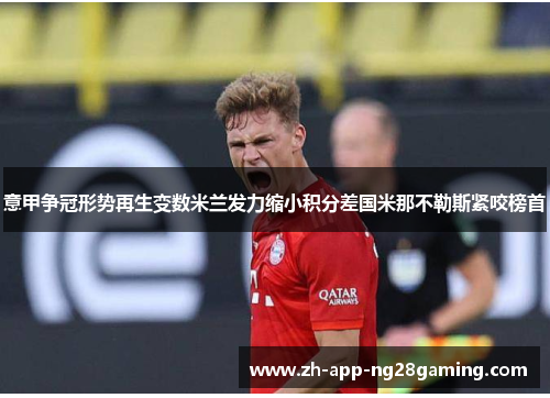 意甲争冠形势再生变数米兰发力缩小积分差国米那不勒斯紧咬榜首 意甲争冠形势再生变数米兰发力缩小积分差国米那不勒斯紧咬榜首