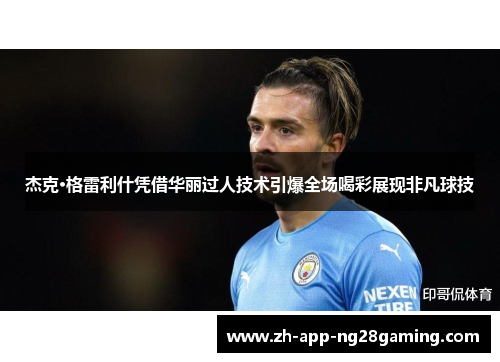杰克·格雷利什凭借华丽过人技术引爆全场喝彩展现非凡球技 杰克·格雷利什凭借华丽过人技术引爆全场喝彩展现非凡球技