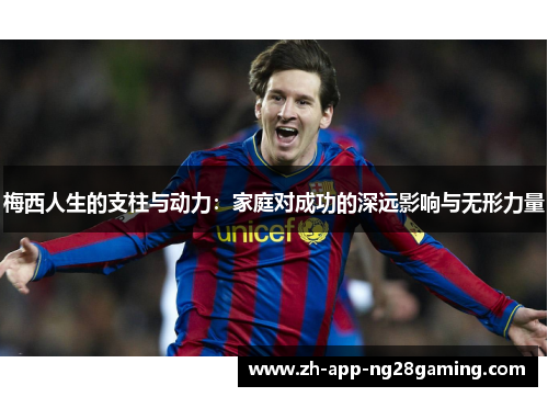 梅西人生的支柱与动力:家庭对成功的深远影响与无形力量 梅西人生的支柱与动力:家庭对成功的深远影响与无形力量