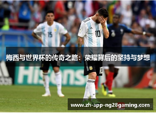 梅西与世界杯的传奇之路：荣耀背后的坚持与梦想