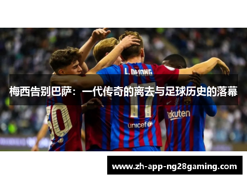 梅西告别巴萨:一代传奇的离去与足球历史的落幕 梅西告别巴萨:一代传奇的离去与足球历史的落幕