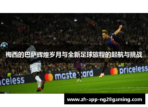 梅西的巴萨辉煌岁月与全新足球旅程的起航与挑战 梅西的巴萨辉煌岁月与全新足球旅程的起航与挑战