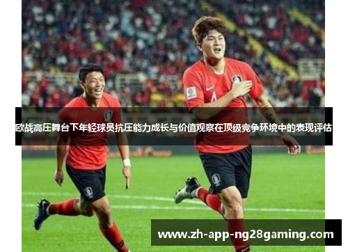 欧战高压舞台下年轻球员抗压能力成长与价值观察在顶级竞争环境中的表现评估