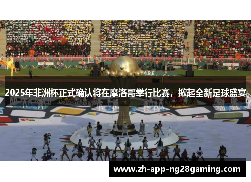 2025年非洲杯正式确认将在摩洛哥举行比赛，掀起全新足球盛宴
