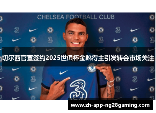 切尔西官宣签约2025世俱杯金靴得主引发转会市场关注