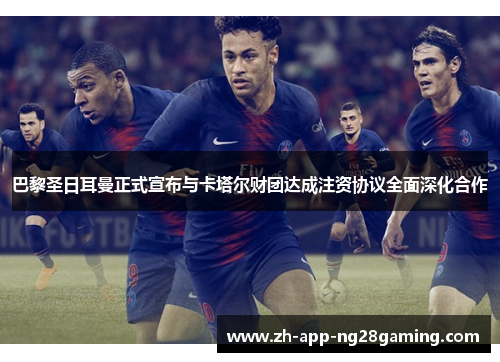 巴黎圣日耳曼正式宣布与卡塔尔财团达成注资协议全面深化合作