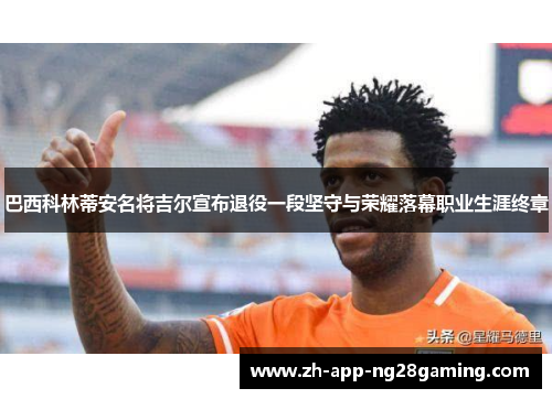 巴西科林蒂安名将吉尔宣布退役一段坚守与荣耀落幕职业生涯终章