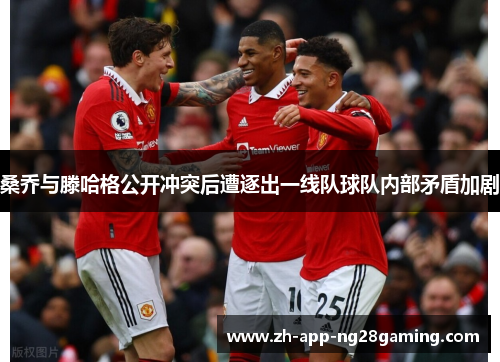 桑乔与滕哈格公开冲突后遭逐出一线队球队内部矛盾加剧