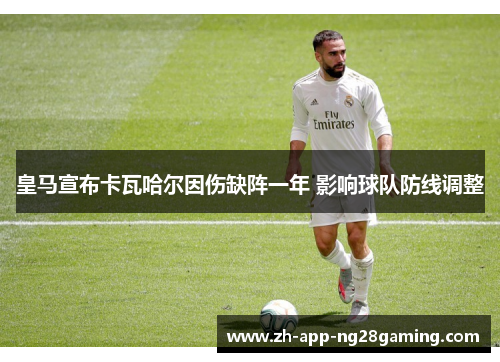 皇马宣布卡瓦哈尔因伤缺阵一年 影响球队防线调整 皇马宣布卡瓦哈尔因伤缺阵一年 影响球队防线调整