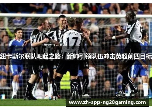 纽卡斯尔联队崛起之路：新帅引领队伍冲击英超前四目标