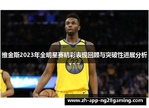 维金斯2023年全明星赛精彩表现回顾与突破性进展分析