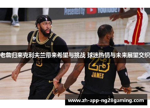 老詹归来克利夫兰带来希望与挑战 球迷热情与未来展望交织