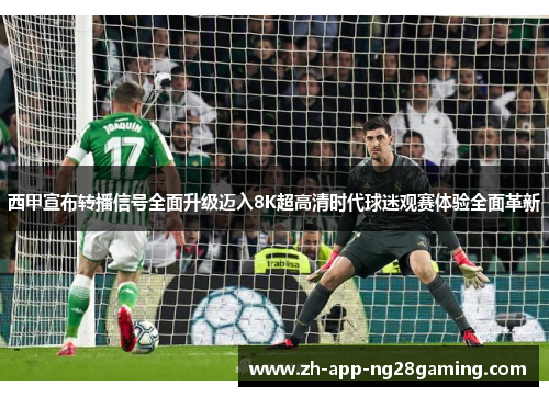 西甲宣布转播信号全面升级迈入8K超高清时代球迷观赛体验全面革新