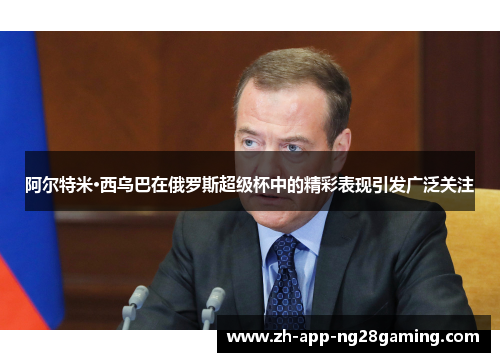 阿尔特米·西乌巴在俄罗斯超级杯中的精彩表现引发广泛关注