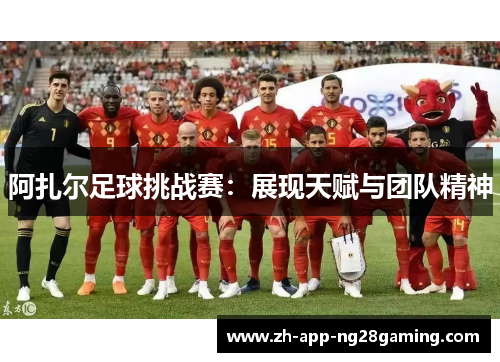 阿扎尔足球挑战赛:展现天赋与团队精神 阿扎尔足球挑战赛:展现天赋与团队精神