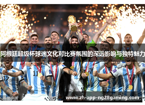 阿根廷超级杯球迷文化对比赛氛围的深远影响与独特魅力 阿根廷超级杯球迷文化对比赛氛围的深远影响与独特魅力