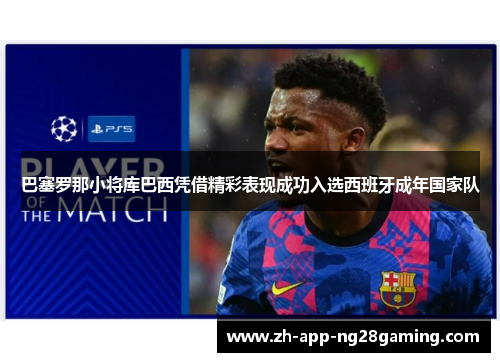 巴塞罗那小将库巴西凭借精彩表现成功入选西班牙成年国家队